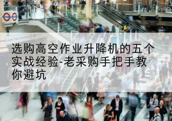 吉林高空作业升降机厂家-选购高空作业升降机的五个实战经验-老采购手把手教你避坑