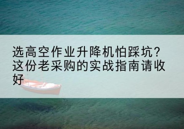 吉林高空作业升降机厂家推荐-选高空作业升降机怕踩坑？这份老采购的实战指南请收好