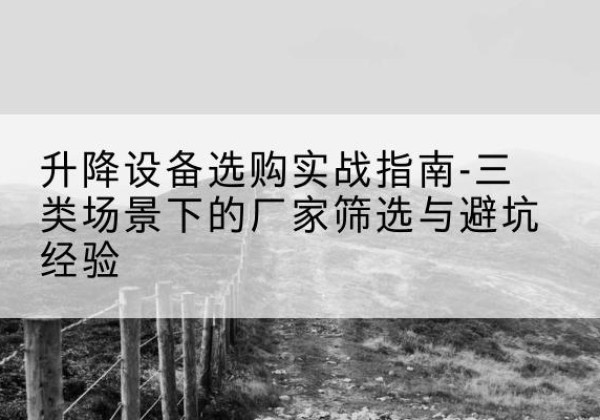 吉林移动式升降机厂家推荐-升降设备选购实战指南-三类场景下的厂家筛选与避坑经验