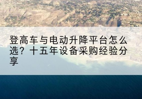 吉林登高车厂家厂家-登高车与电动升降平台怎么选？十五年设备采购经验分享
