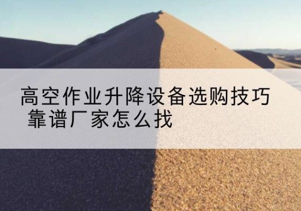 吉林电动升降平台厂家推荐-高空作业升降设备选购技巧 靠谱厂家怎么找